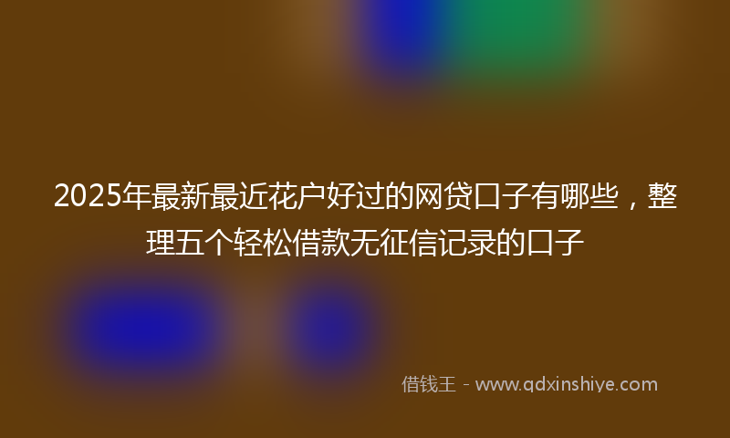 2025年最新最近花户好过的网贷口子有哪些，整理五个轻松借款无征信记录的口子