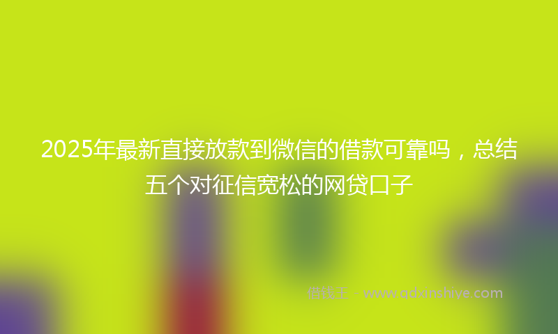 2025年最新直接放款到微信的借款可靠吗，总结五个对征信宽松的网贷口子
