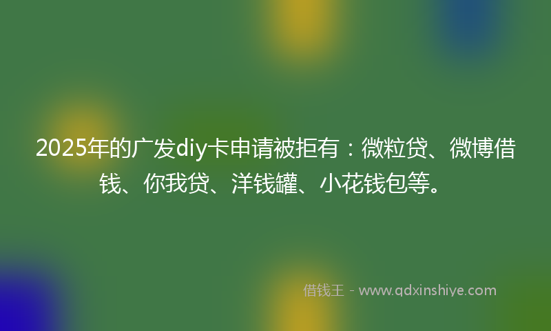 2025年的广发diy卡申请被拒有：微粒贷、微博借钱、你我贷、洋钱罐、小花钱包等。