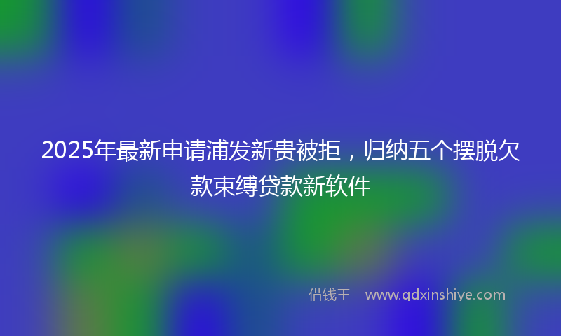 2025年最新申请浦发新贵被拒，归纳五个摆脱欠款束缚贷款新软件