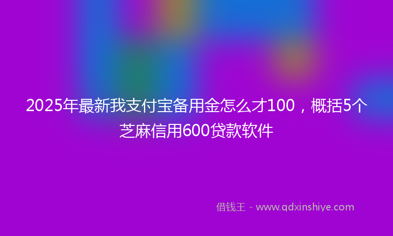 2025年最新我支付宝备用金怎么才100，概括5个芝麻信用600贷款软件