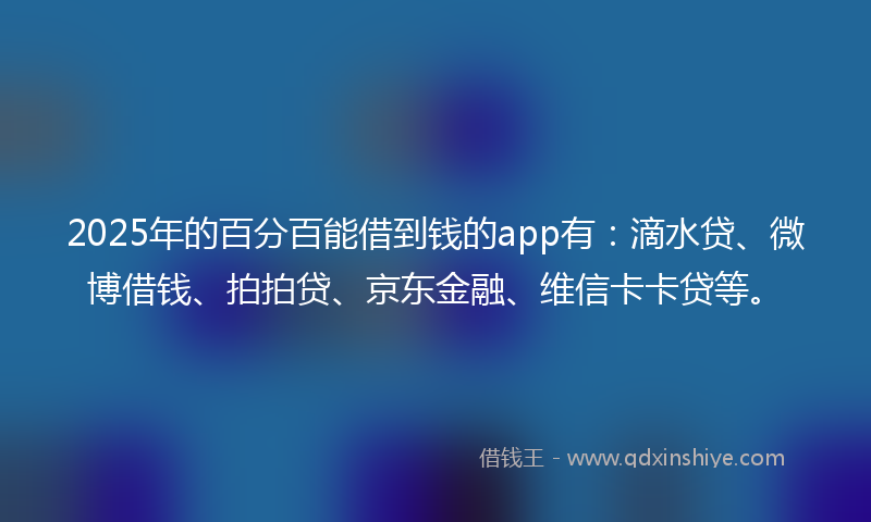 2025年的百分百能借到钱的app有：滴水贷、微博借钱、拍拍贷、京东金融、维信卡卡贷等。