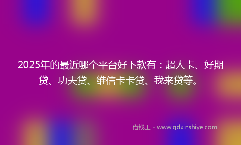 2025年的最近哪个平台好下款有：超人卡、好期贷、功夫贷、维信卡卡贷、我来贷等。
