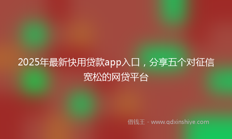 2025年最新快用贷款app入口，分享五个对征信宽松的网贷平台