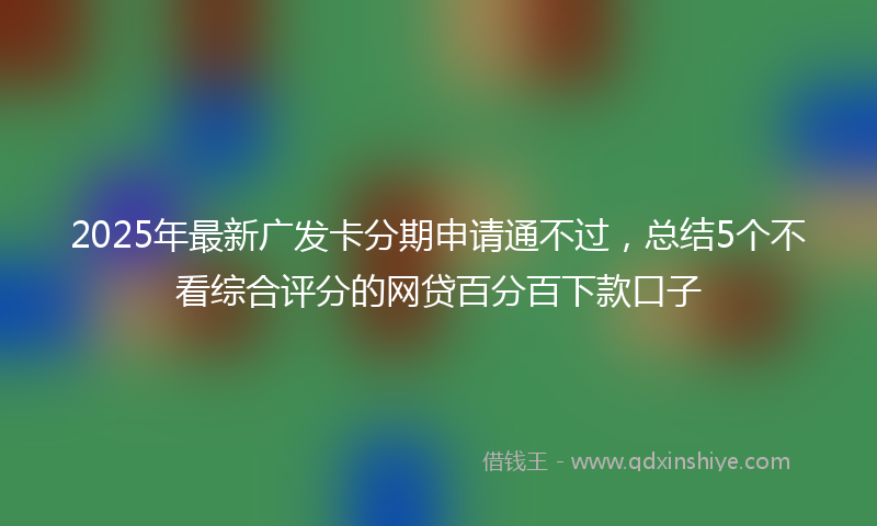 2025年最新广发卡分期申请通不过，总结5个不看综合评分的网贷百分百下款口子