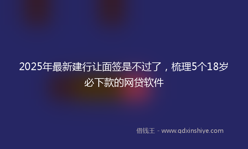 2025年最新建行让面签是不过了，梳理5个18岁必下款的网贷软件