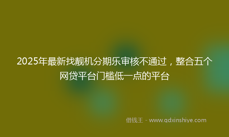 2025年最新找靓机分期乐审核不通过，整合五个网贷平台门槛低一点的平台