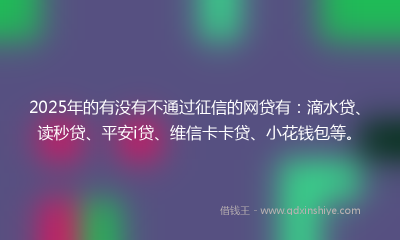 2025年的有没有不通过征信的网贷有：滴水贷、读秒贷、平安i贷、维信卡卡贷、小花钱包等。
