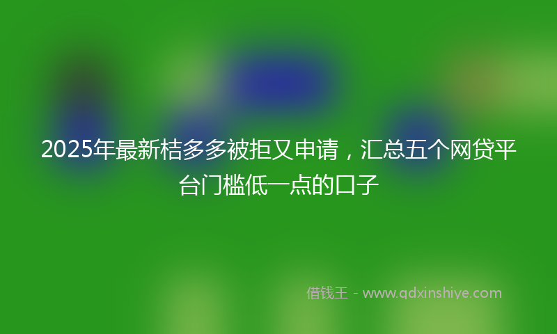 2025年最新桔多多被拒又申请，汇总五个网贷平台门槛低一点的口子
