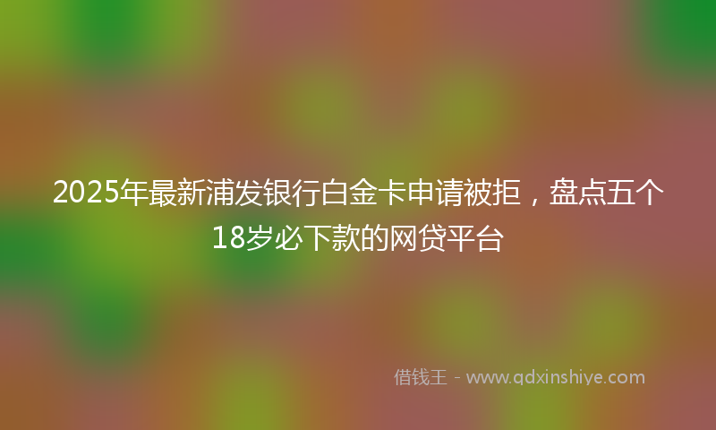 2025年最新浦发银行白金卡申请被拒，盘点五个18岁必下款的网贷平台