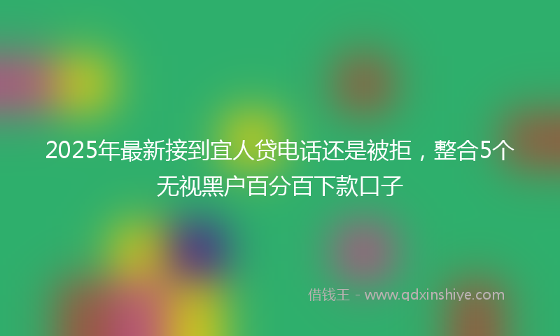 2025年最新接到宜人贷电话还是被拒，整合5个无视黑户百分百下款口子