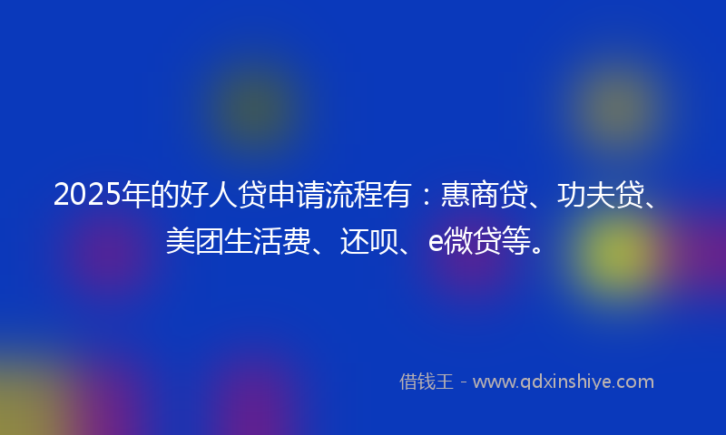 2025年的好人贷申请流程有：惠商贷、功夫贷、美团生活费、还呗、e微贷等。