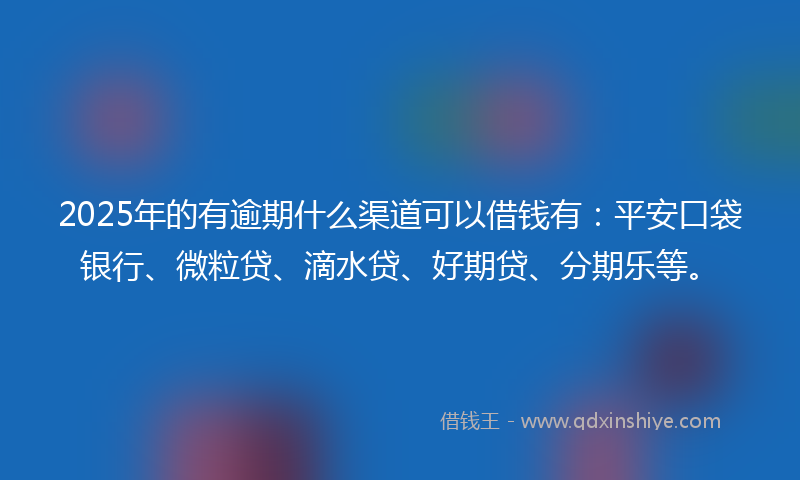 2025年的有逾期什么渠道可以借钱有：平安口袋银行、微粒贷、滴水贷、好期贷、分期乐等。