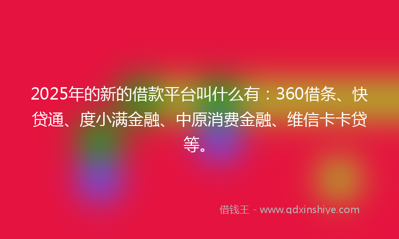 2025年的新的借款平台叫什么有：360借条、快贷通、度小满金融、中原消费金融、维信卡卡贷等。