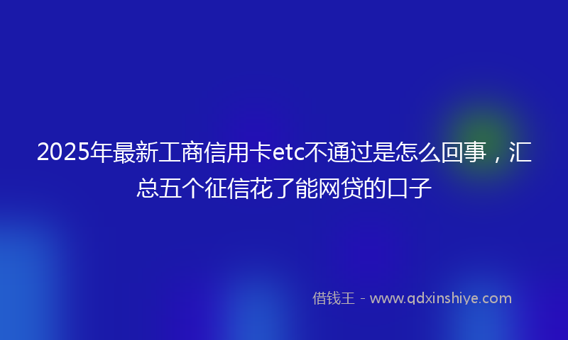 2025年最新工商信用卡etc不通过是怎么回事，汇总五个征信花了能网贷的口子