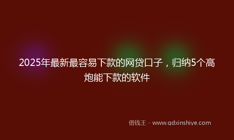 2025年最新最容易下款的网贷口子，归纳5个高炮能下款的软件