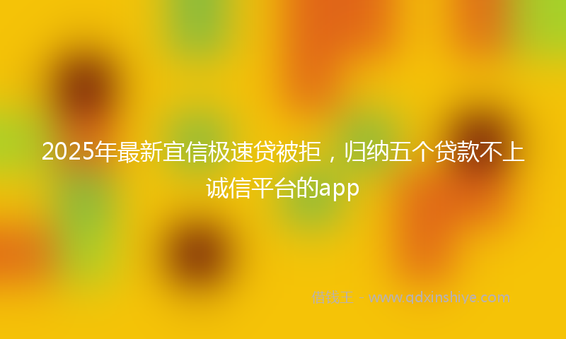2025年最新宜信极速贷被拒，归纳五个贷款不上诚信平台的app