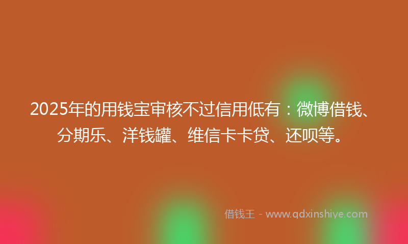 2025年的用钱宝审核不过信用低有：微博借钱、分期乐、洋钱罐、维信卡卡贷、还呗等。