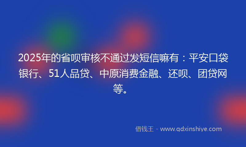 2025年的省呗审核不通过发短信嘛有：平安口袋银行、51人品贷、中原消费金融、还呗、团贷网等。