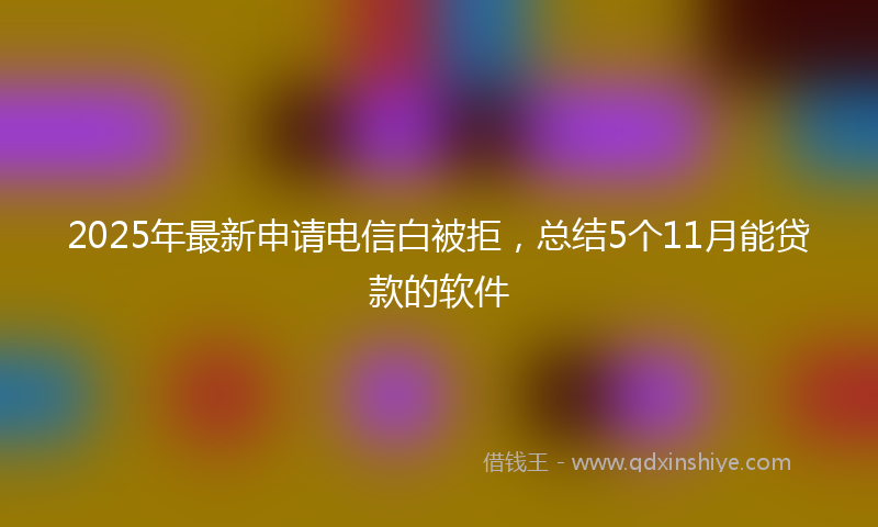 2025年最新申请电信白被拒，总结5个11月能贷款的软件