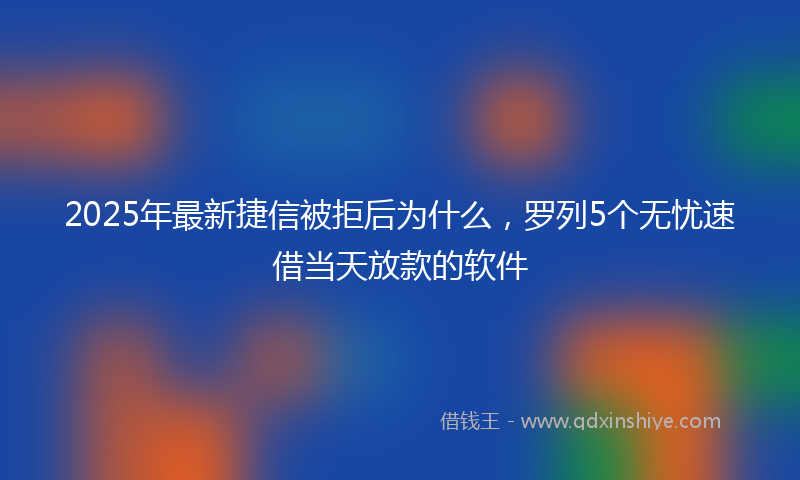 2025年最新捷信被拒后为什么，罗列5个无忧速借当天放款的软件
