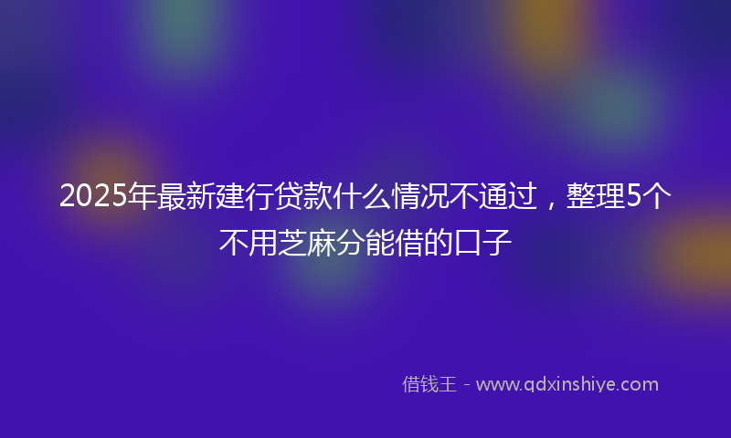 2025年最新建行贷款什么情况不通过，整理5个不用芝麻分能借的口子