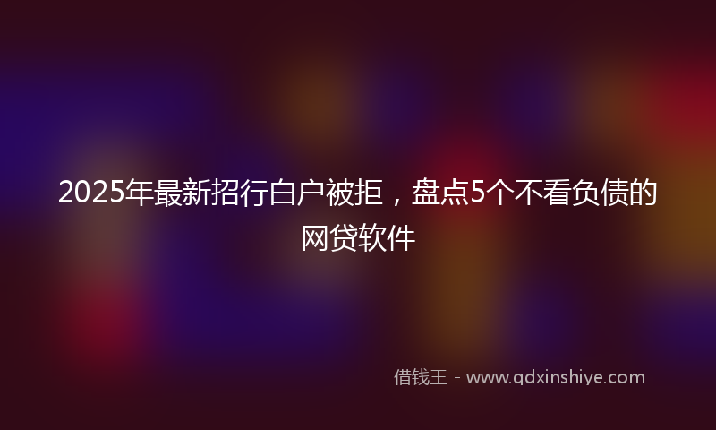 2025年最新招行白户被拒，盘点5个不看负债的网贷软件
