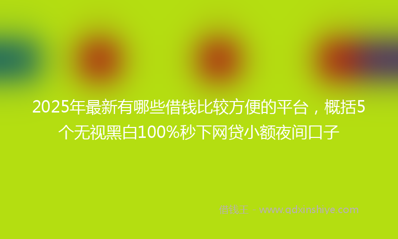 2025年最新有哪些借钱比较方便的平台，概括5个无视黑白100%秒下网贷小额夜间口子