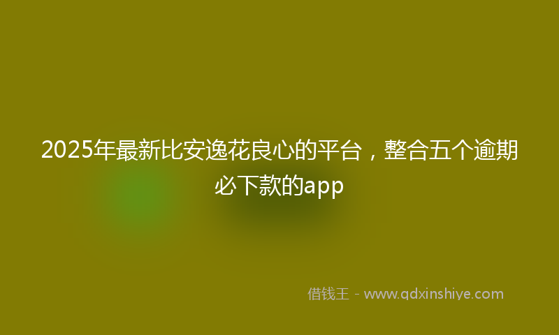 2025年最新比安逸花良心的平台，整合五个逾期必下款的app