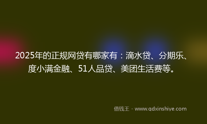 2025年的正规网贷有哪家有：滴水贷、分期乐、度小满金融、51人品贷、美团生活费等。