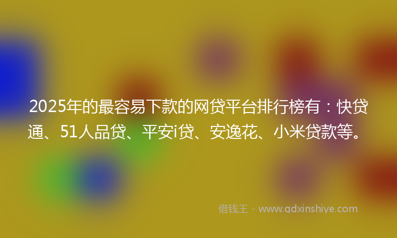 2025年的最容易下款的网贷平台排行榜有：快贷通、51人品贷、平安i贷、安逸花、小米贷款等。
