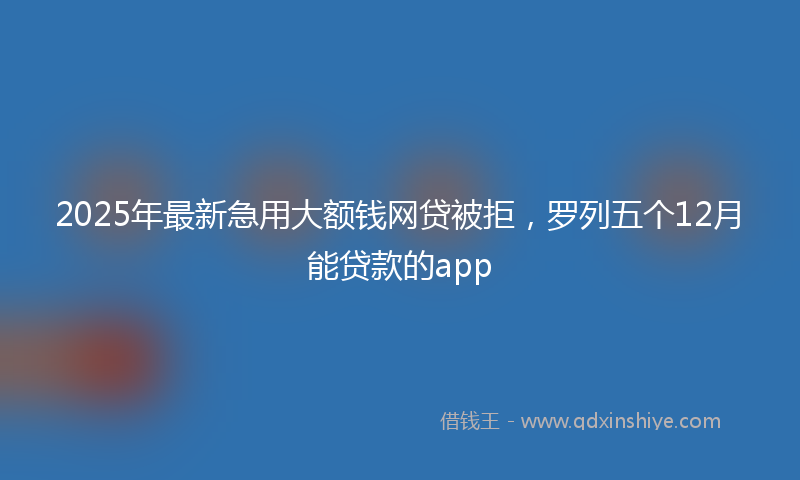 2025年最新急用大额钱网贷被拒，罗列五个12月能贷款的app