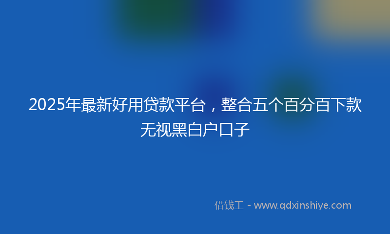 2025年最新好用贷款平台，整合五个百分百下款无视黑白户口子