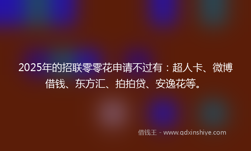 2025年的招联零零花申请不过有：超人卡、微博借钱、东方汇、拍拍贷、安逸花等。