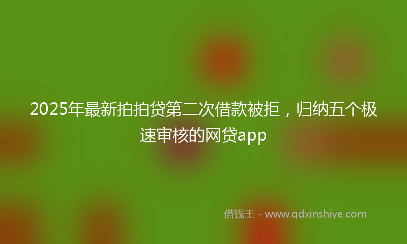 2025年最新拍拍贷第二次借款被拒，归纳五个极速审核的网贷app