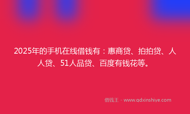 2025年的手机在线借钱有：惠商贷、拍拍贷、人人贷、51人品贷、百度有钱花等。