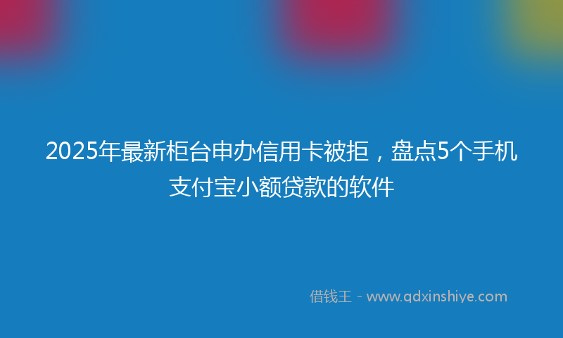 2025年最新柜台申办信用卡被拒，盘点5个手机支付宝小额贷款的软件