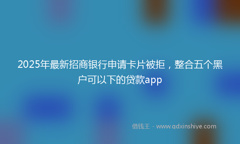 2025年最新招商银行申请卡片被拒，整合五个黑户可以下的贷款app