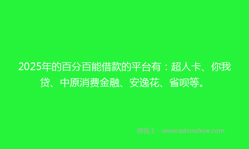 2025年的百分百能借款的平台有：超人卡、你我贷、中原消费金融、安逸花、省呗等。