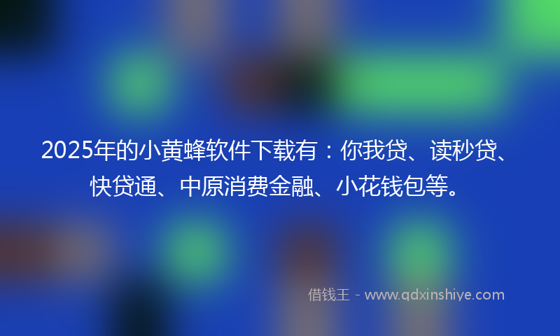 2025年的小黄蜂软件下载有：你我贷、读秒贷、快贷通、中原消费金融、小花钱包等。