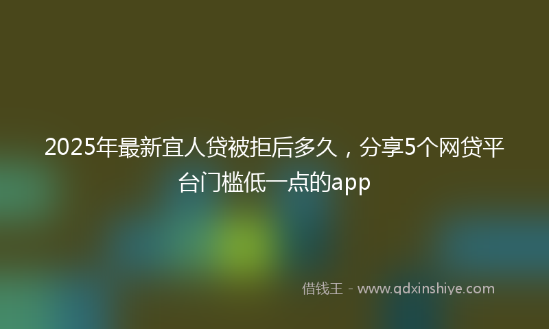 2025年最新宜人贷被拒后多久，分享5个网贷平台门槛低一点的app