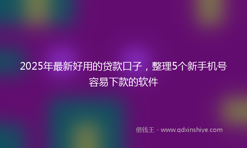 2025年最新好用的贷款口子，整理5个新手机号容易下款的软件