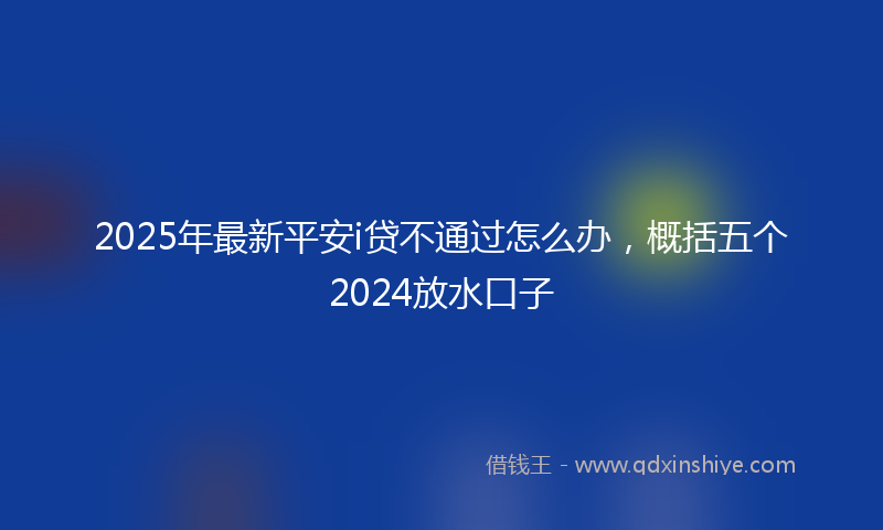 2025年最新平安i贷不通过怎么办，概括五个2024放水口子