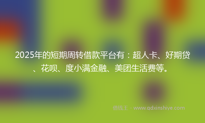 2025年的短期周转借款平台有：超人卡、好期贷、花呗、度小满金融、美团生活费等。