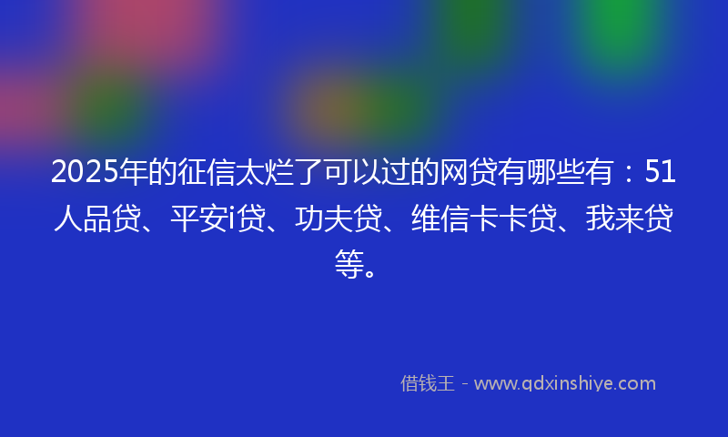 2025年的征信太烂了可以过的网贷有哪些有：51人品贷、平安i贷、功夫贷、维信卡卡贷、我来贷等。