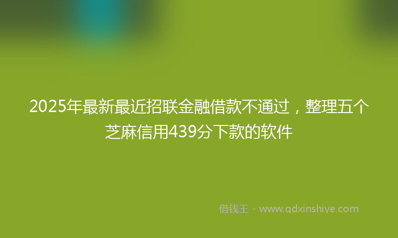 2025年最新最近招联金融借款不通过，整理五个芝麻信用439分下款的软件