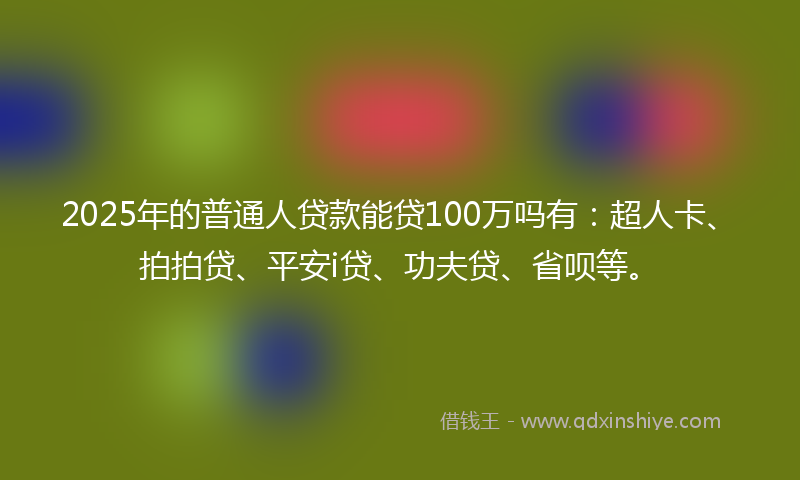 2025年的普通人贷款能贷100万吗有：超人卡、拍拍贷、平安i贷、功夫贷、省呗等。