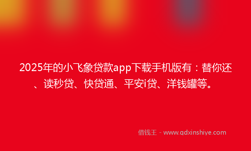 2025年的小飞象贷款app下载手机版有：替你还、读秒贷、快贷通、平安i贷、洋钱罐等。