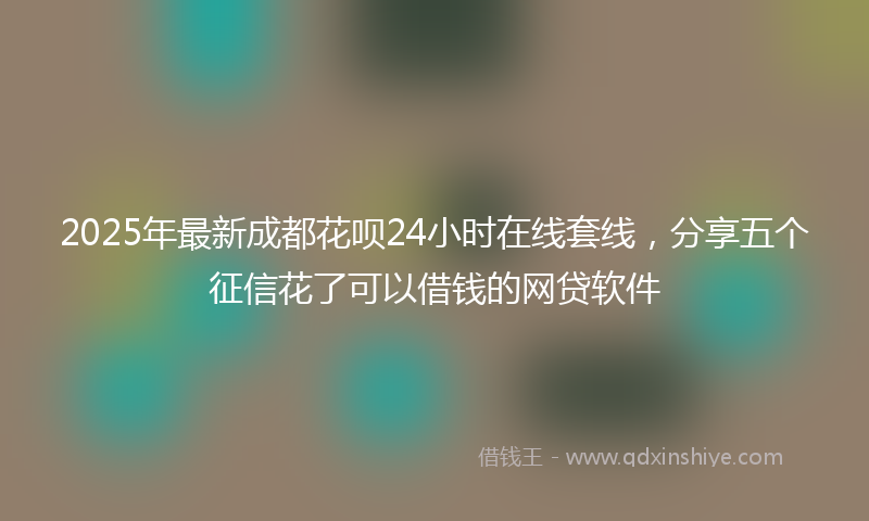 2025年最新成都花呗24小时在线套线，分享五个征信花了可以借钱的网贷软件
