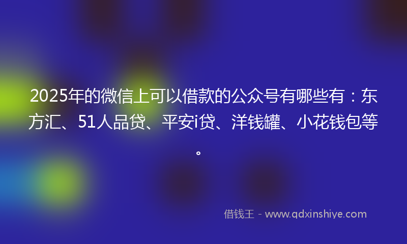 2025年的微信上可以借款的公众号有哪些有：东方汇、51人品贷、平安i贷、洋钱罐、小花钱包等。